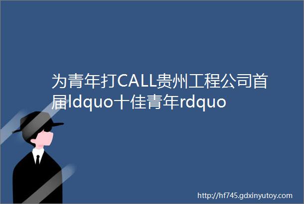 为青年打CALL贵州工程公司首届ldquo十佳青年rdquo邀您来投票